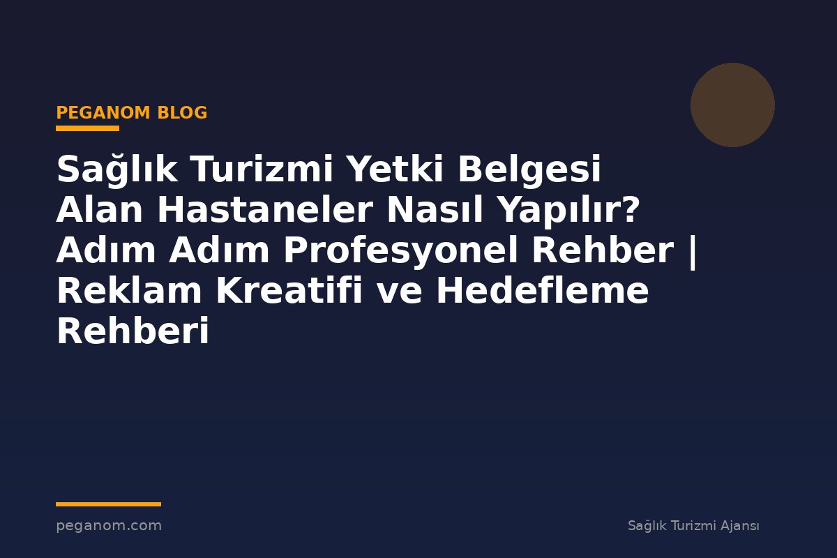 Sağlık Turizmi Yetki Belgesi Alan Hastaneler Nasıl Yapılır? Adım Adım Profesyonel Rehber | Reklam Kreatifi ve Hedefleme Rehberi