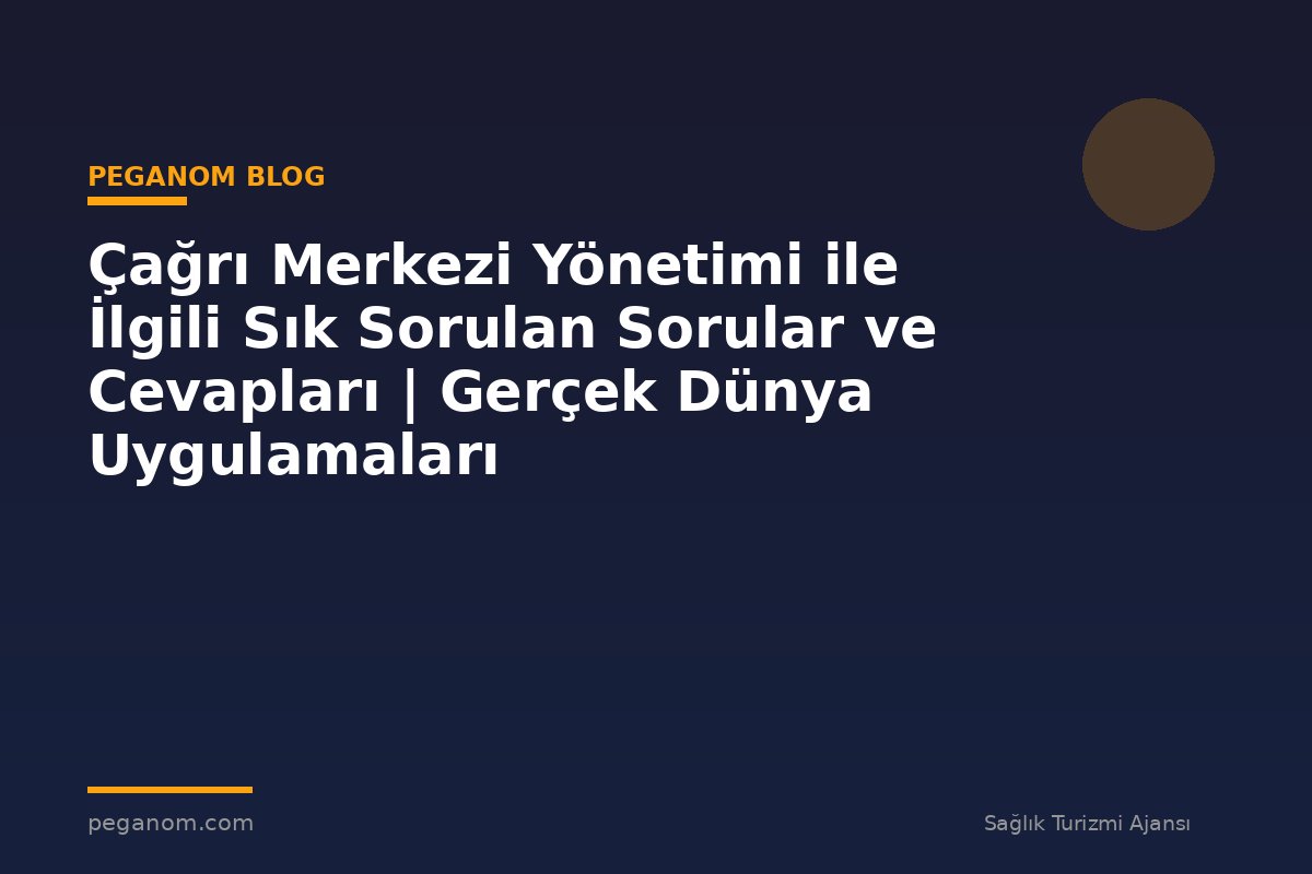 Çağrı Merkezi Yönetimi ile İlgili Sık Sorulan Sorular ve Cevapları | Gerçek Dünya Uygulamaları