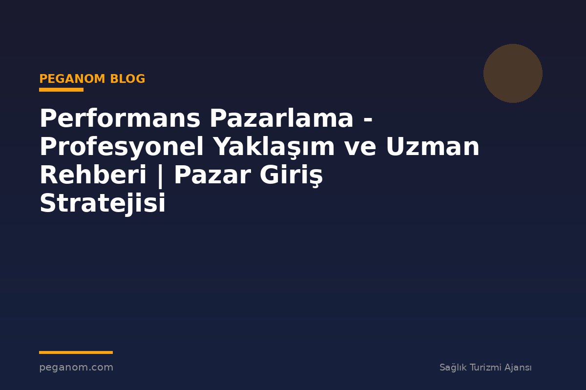 Performans Pazarlama - Profesyonel Yaklaşım ve Uzman Rehberi | Pazar Giriş Stratejisi