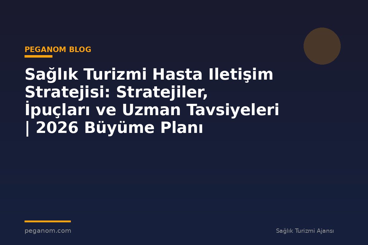 Sağlık Turizmi Hasta Iletişim Stratejisi: Stratejiler, İpuçları ve Uzman Tavsiyeleri | 2026 Büyüme Planı