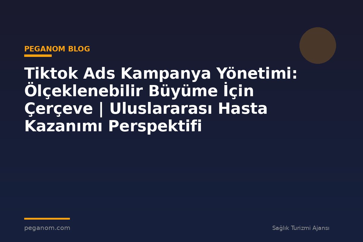 Tiktok Ads Kampanya Yönetimi: Ölçeklenebilir Büyüme İçin Çerçeve | Uluslararası Hasta Kazanımı Perspektifi