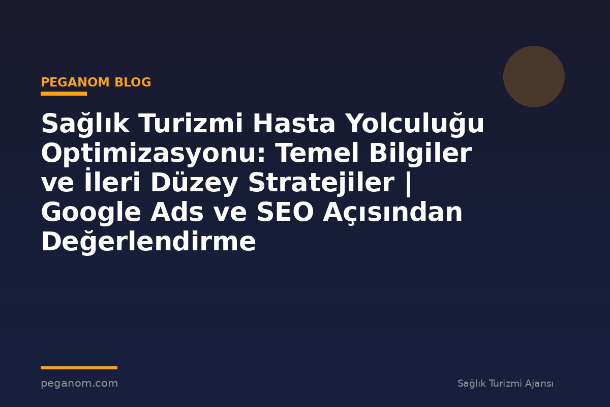 Sağlık Turizmi Hasta Yolculuğu Optimizasyonu: Temel Bilgiler ve İleri Düzey Stratejiler | Google Ads ve SEO Açısından Değerlendirme