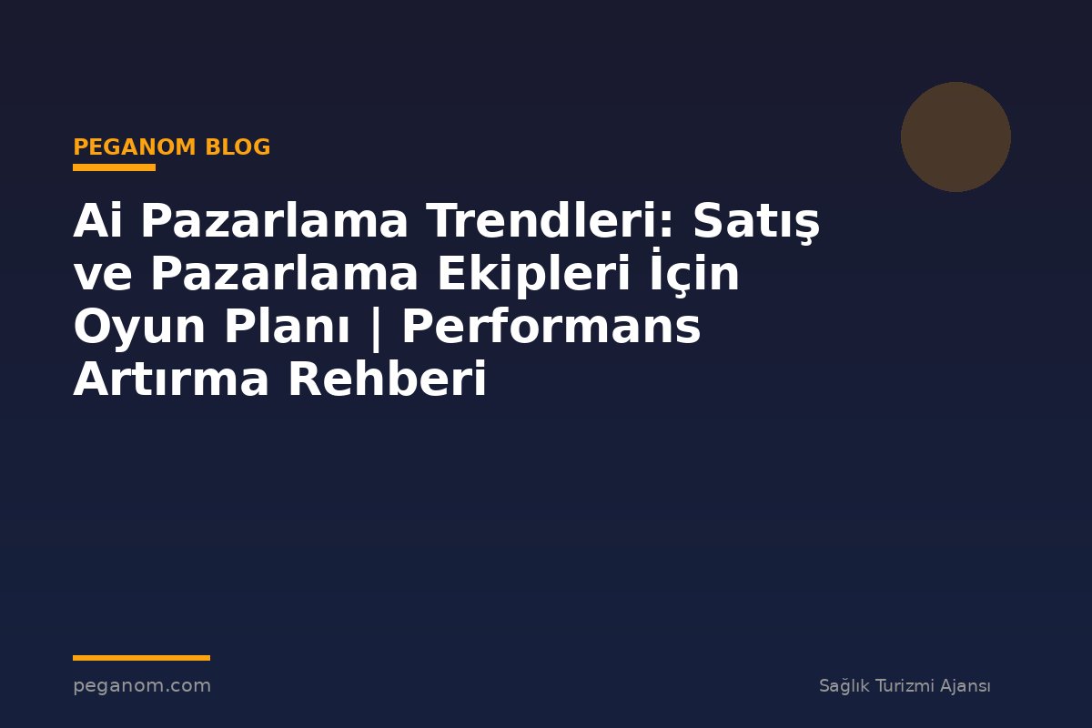 Ai Pazarlama Trendleri: Satış ve Pazarlama Ekipleri İçin Oyun Planı | Performans Artırma Rehberi