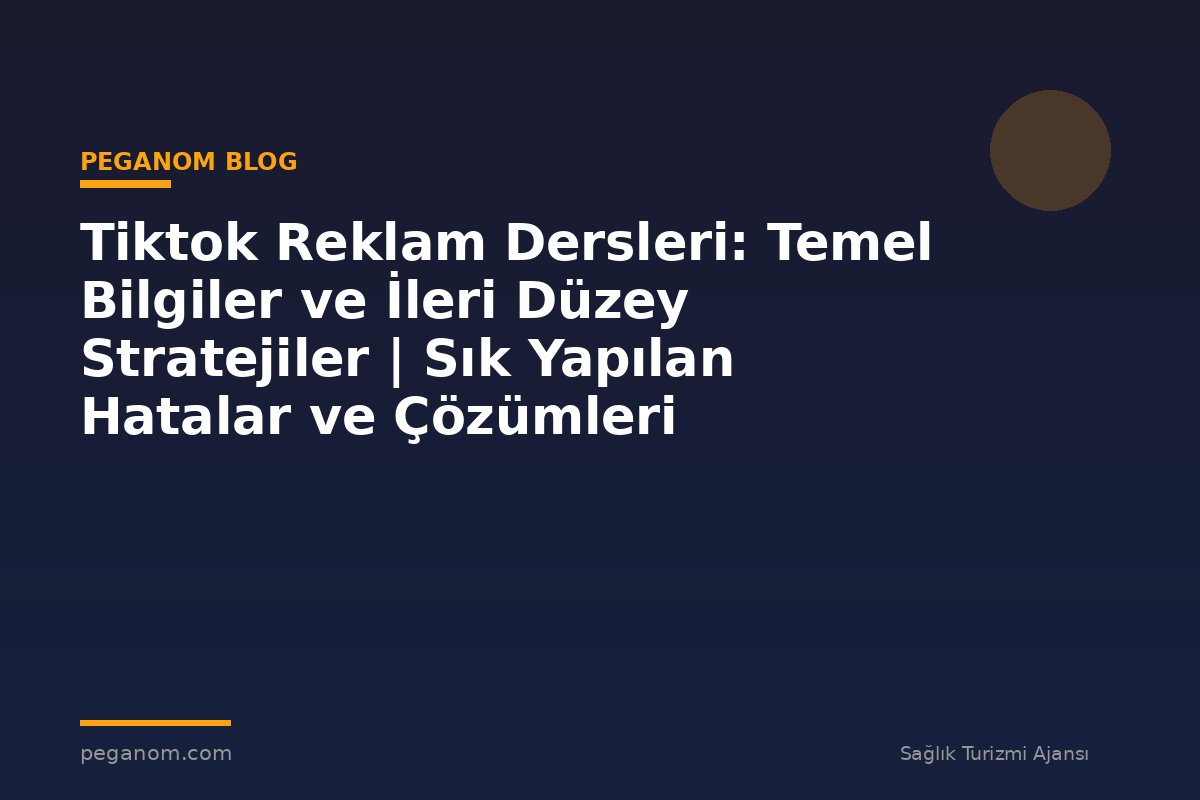 Tiktok Reklam Dersleri: Temel Bilgiler ve İleri Düzey Stratejiler | Sık Yapılan Hatalar ve Çözümleri