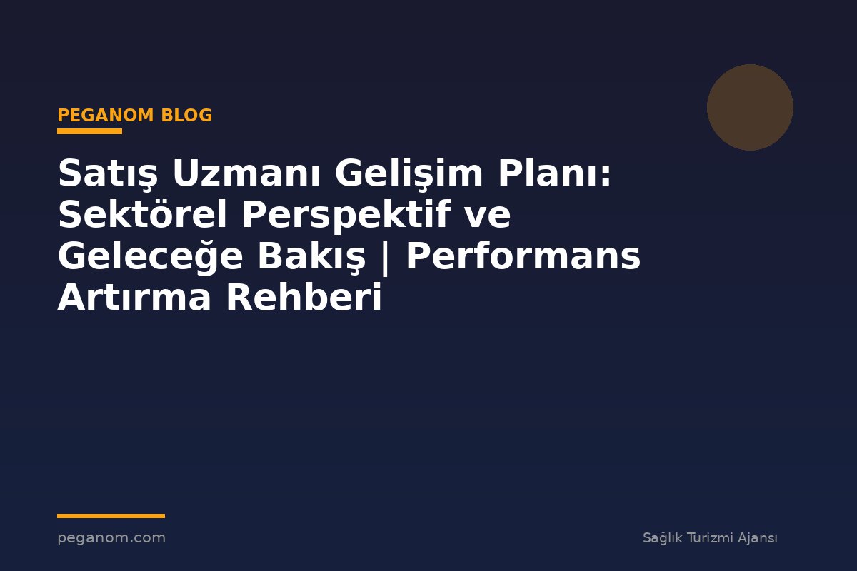 Satış Uzmanı Gelişim Planı: Sektörel Perspektif ve Geleceğe Bakış | Performans Artırma Rehberi