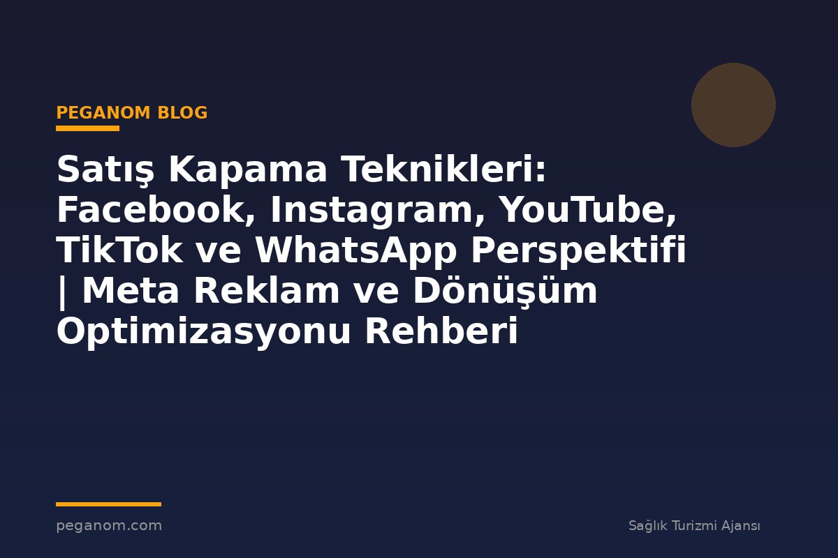 Satış Kapama Teknikleri: Facebook, Instagram, YouTube, TikTok ve WhatsApp Perspektifi | Meta Reklam ve Dönüşüm Optimizasyonu Rehberi