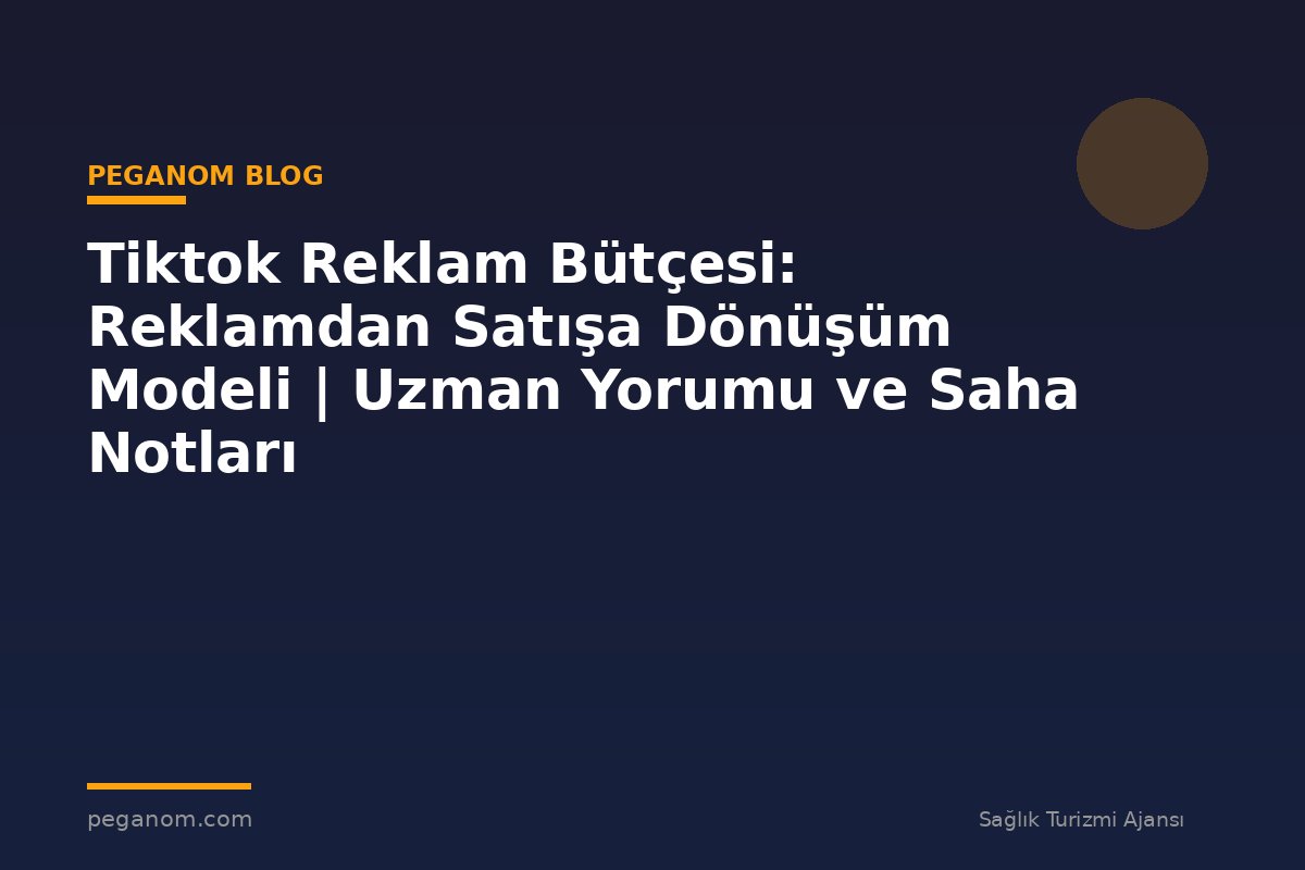 Tiktok Reklam Bütçesi: Reklamdan Satışa Dönüşüm Modeli | Uzman Yorumu ve Saha Notları