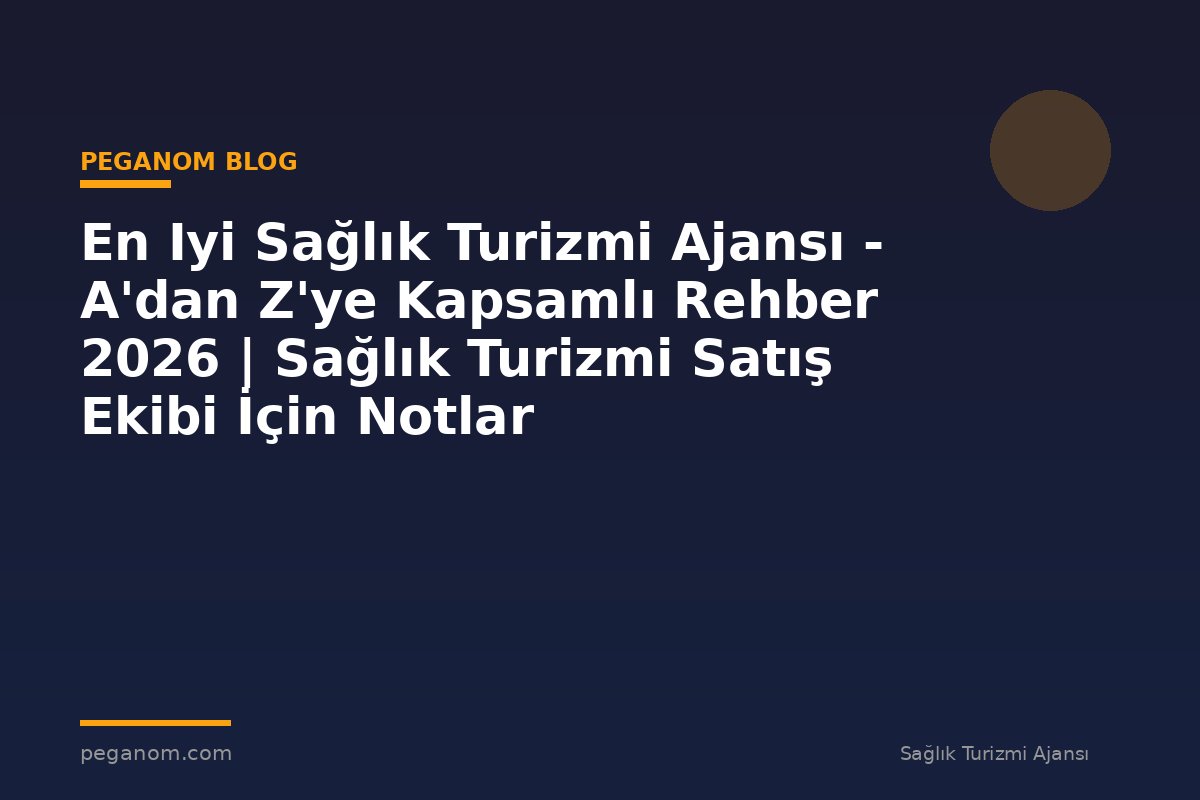 En Iyi Sağlık Turizmi Ajansı - A'dan Z'ye Kapsamlı Rehber 2026 | Sağlık Turizmi Satış Ekibi İçin Notlar