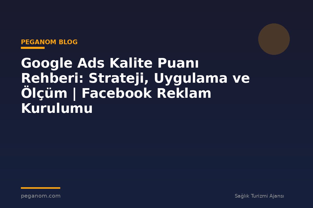 Google Ads Kalite Puanı Rehberi: Strateji, Uygulama ve Ölçüm | Facebook Reklam Kurulumu