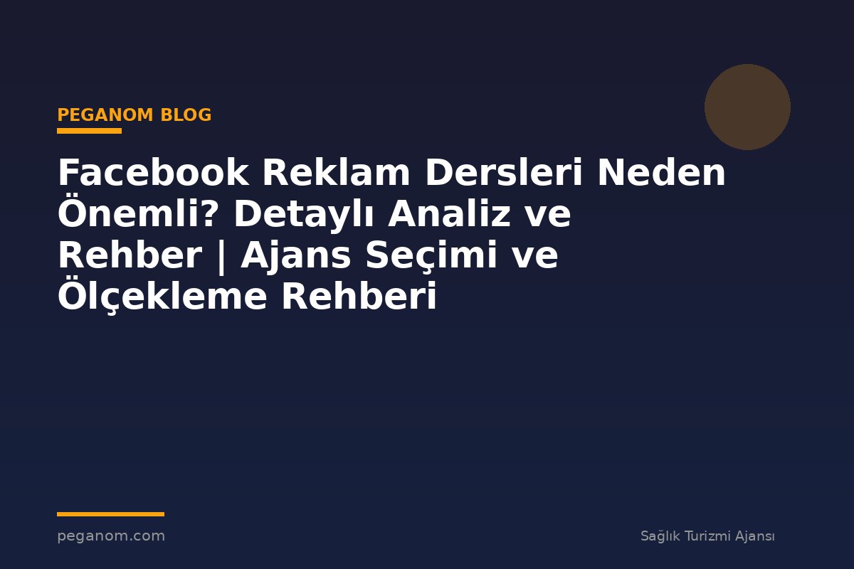Facebook Reklam Dersleri Neden Önemli? Detaylı Analiz ve Rehber | Ajans Seçimi ve Ölçekleme Rehberi