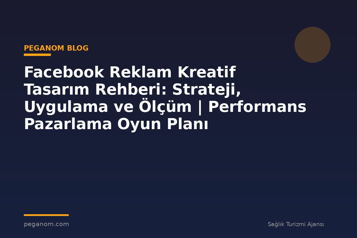 Facebook Reklam Kreatif Tasarım Rehberi: Strateji, Uygulama ve Ölçüm | Performans Pazarlama Oyun Planı
