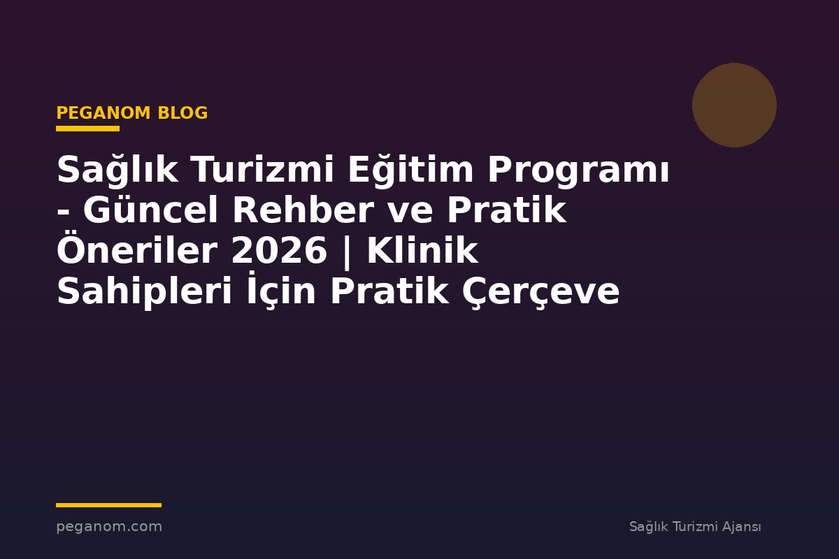 Sağlık Turizmi Eğitim Programı - Güncel Rehber ve Pratik Öneriler 2026 | Klinik Sahipleri İçin Pratik Çerçeve