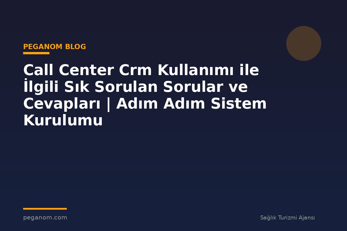 Call Center Crm Kullanımı ile İlgili Sık Sorulan Sorular ve Cevapları | Adım Adım Sistem Kurulumu