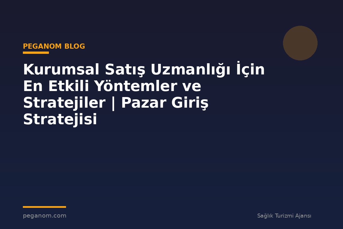 Kurumsal Satış Uzmanlığı İçin En Etkili Yöntemler ve Stratejiler | Pazar Giriş Stratejisi