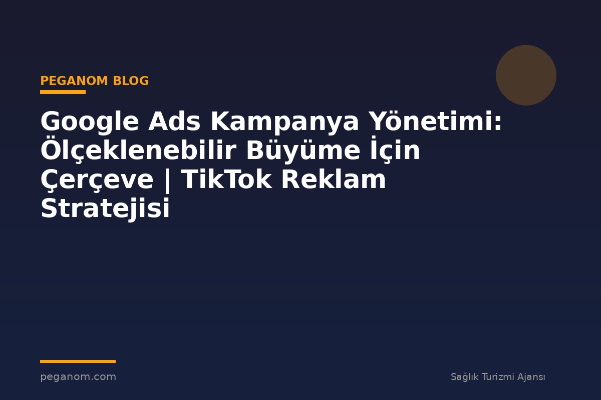 Google Ads Kampanya Yönetimi: Ölçeklenebilir Büyüme İçin Çerçeve | TikTok Reklam Stratejisi