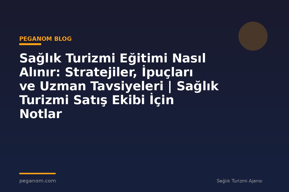 Sağlık Turizmi Eğitimi Nasıl Alınır: Stratejiler, İpuçları ve Uzman Tavsiyeleri | Sağlık Turizmi Satış Ekibi İçin Notlar