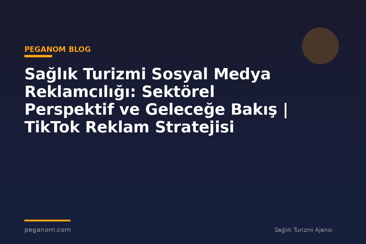 Sağlık Turizmi Sosyal Medya Reklamcılığı: Sektörel Perspektif ve Geleceğe Bakış | TikTok Reklam Stratejisi