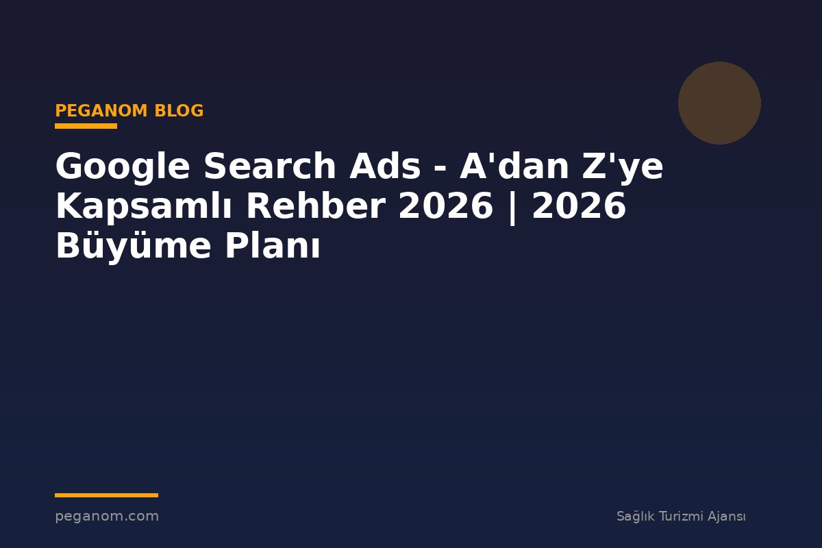 Google Search Ads - A'dan Z'ye Kapsamlı Rehber 2026 | 2026 Büyüme Planı