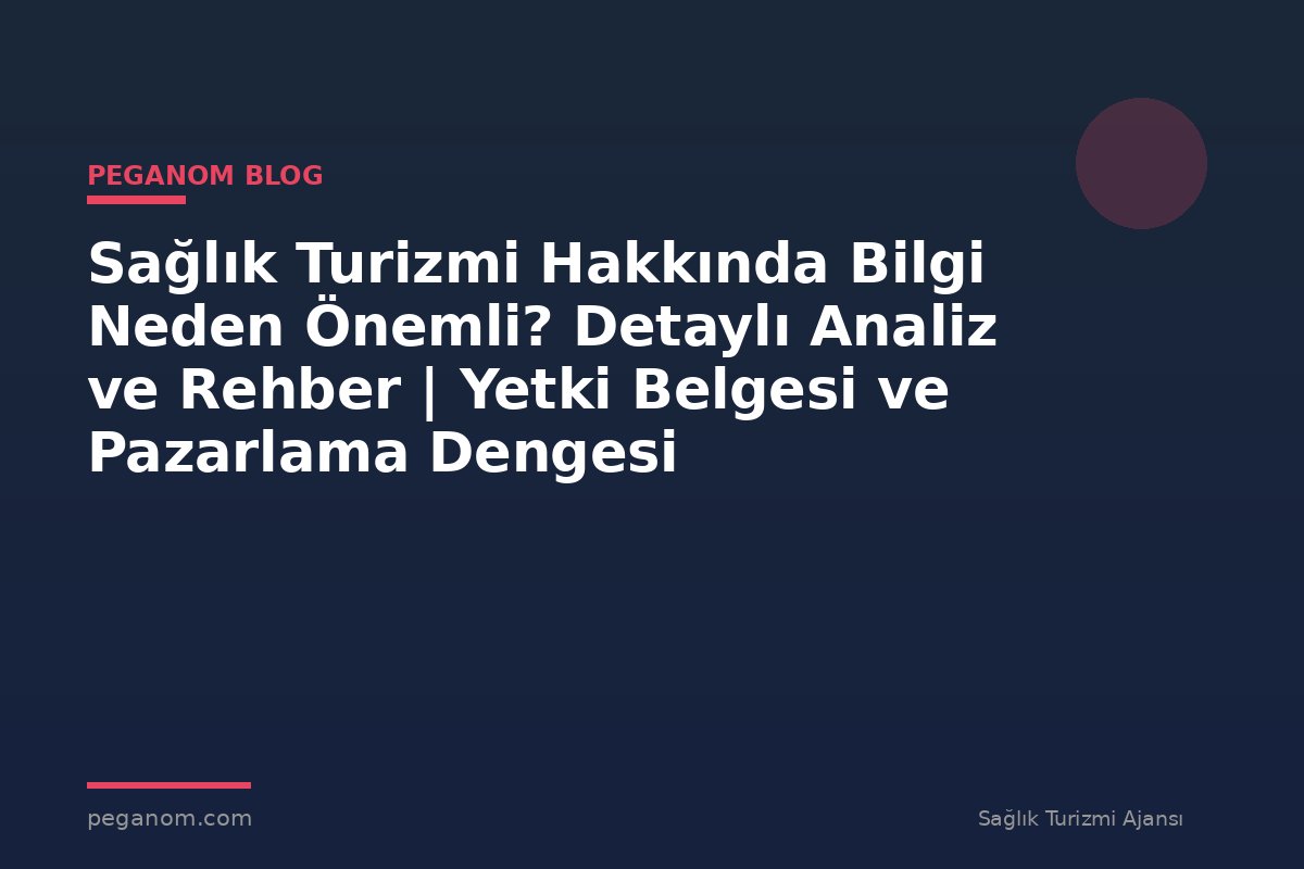 Sağlık Turizmi Hakkında Bilgi Neden Önemli? Detaylı Analiz ve Rehber | Yetki Belgesi ve Pazarlama Dengesi