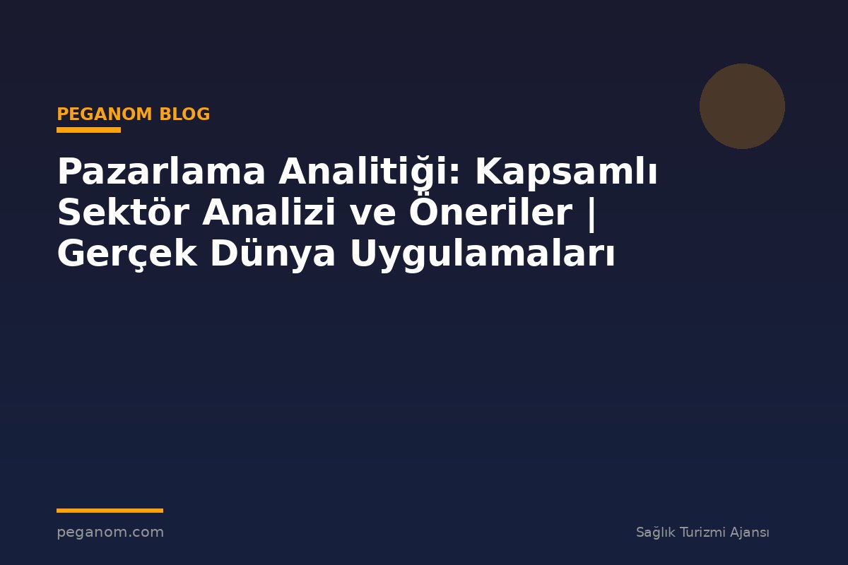 Pazarlama Analitiği: Kapsamlı Sektör Analizi ve Öneriler | Gerçek Dünya Uygulamaları