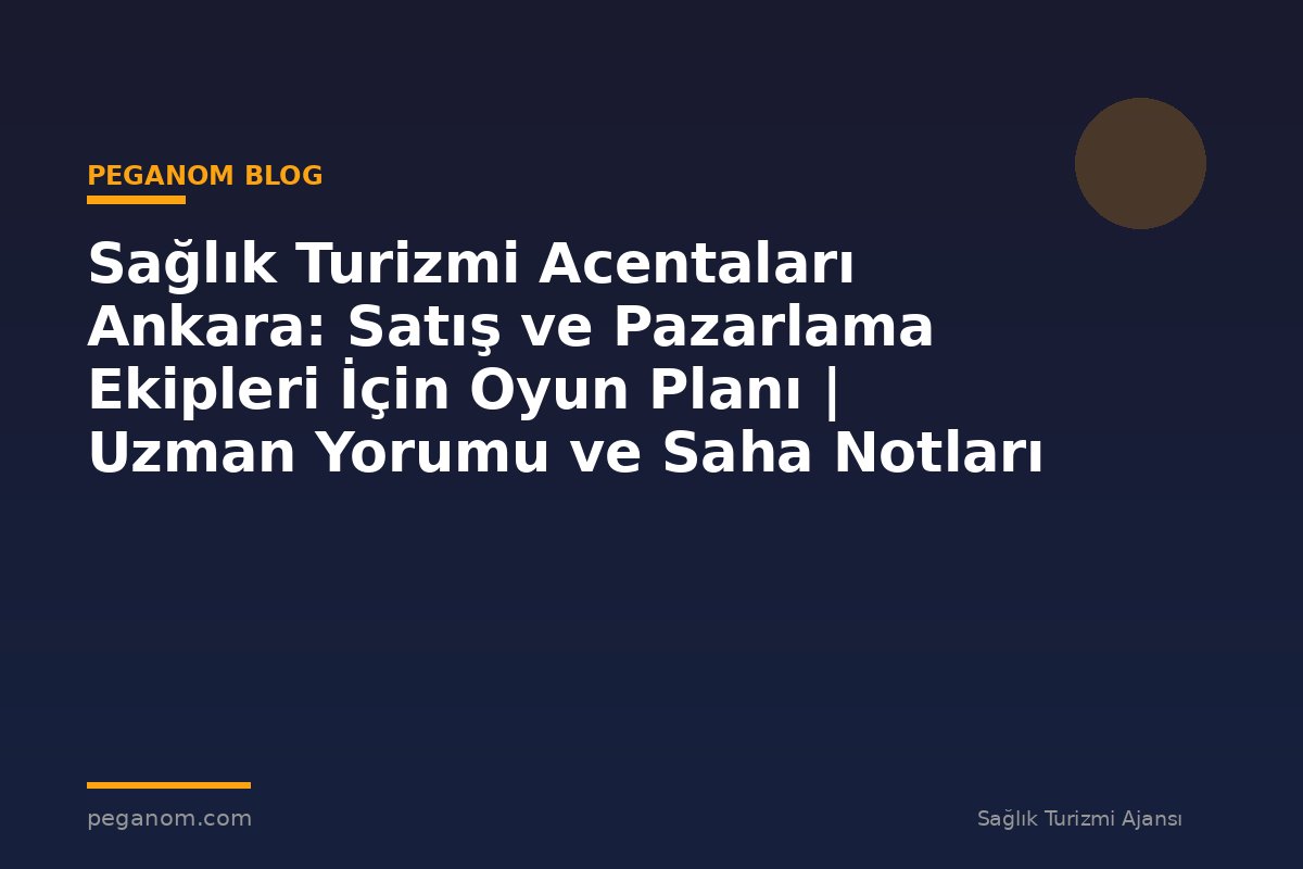 Sağlık Turizmi Acentaları Ankara: Satış ve Pazarlama Ekipleri İçin Oyun Planı | Uzman Yorumu ve Saha Notları