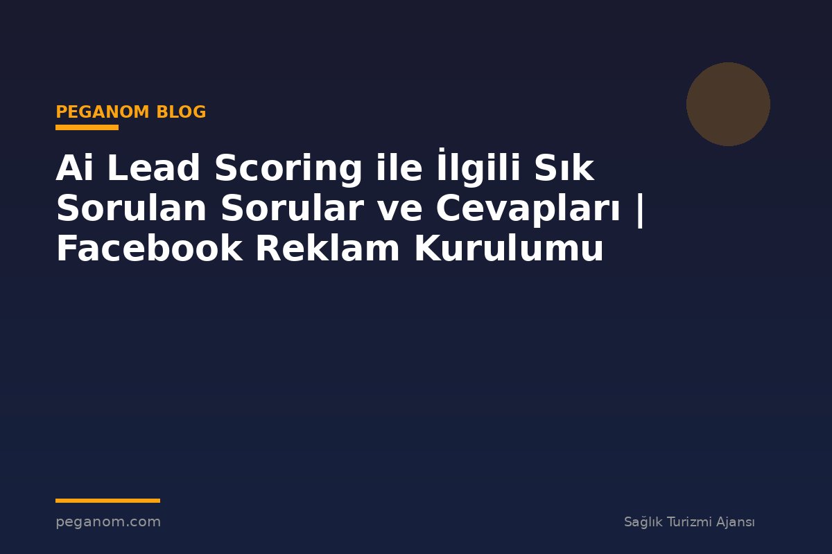 Ai Lead Scoring ile İlgili Sık Sorulan Sorular ve Cevapları | Facebook Reklam Kurulumu