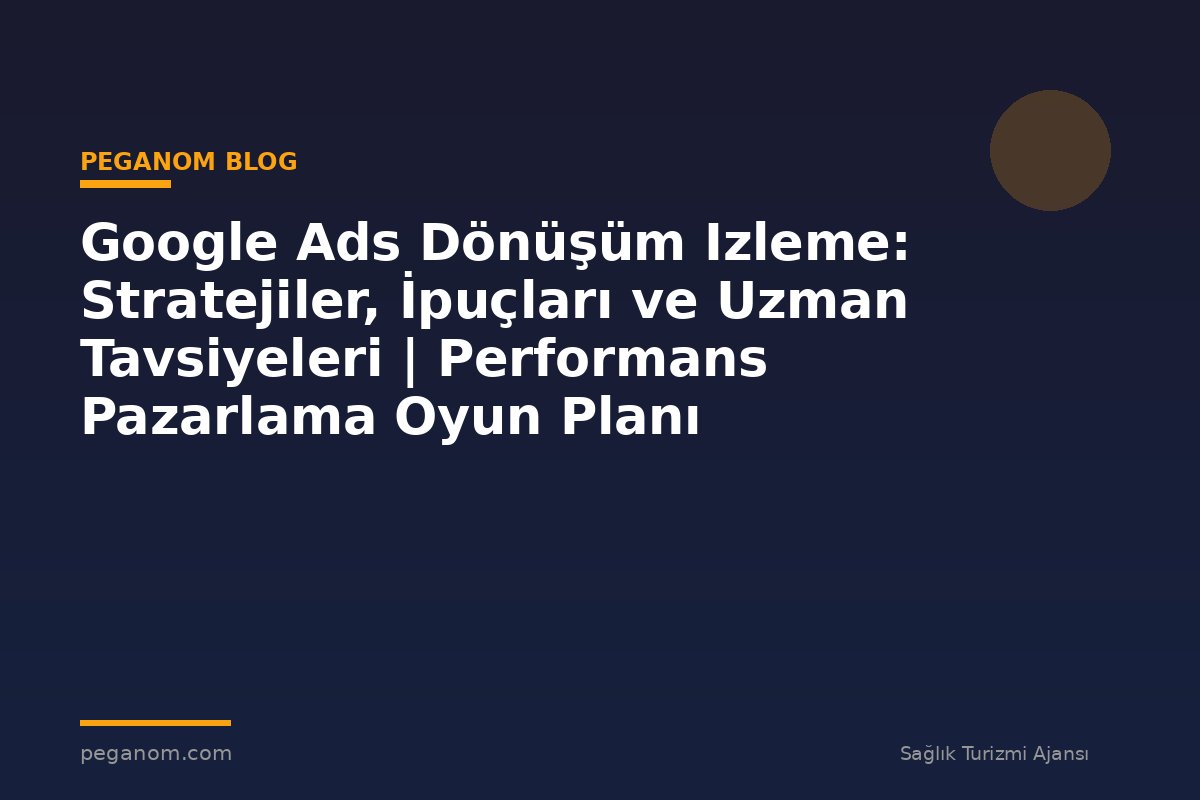 Google Ads Dönüşüm Izleme: Stratejiler, İpuçları ve Uzman Tavsiyeleri | Performans Pazarlama Oyun Planı