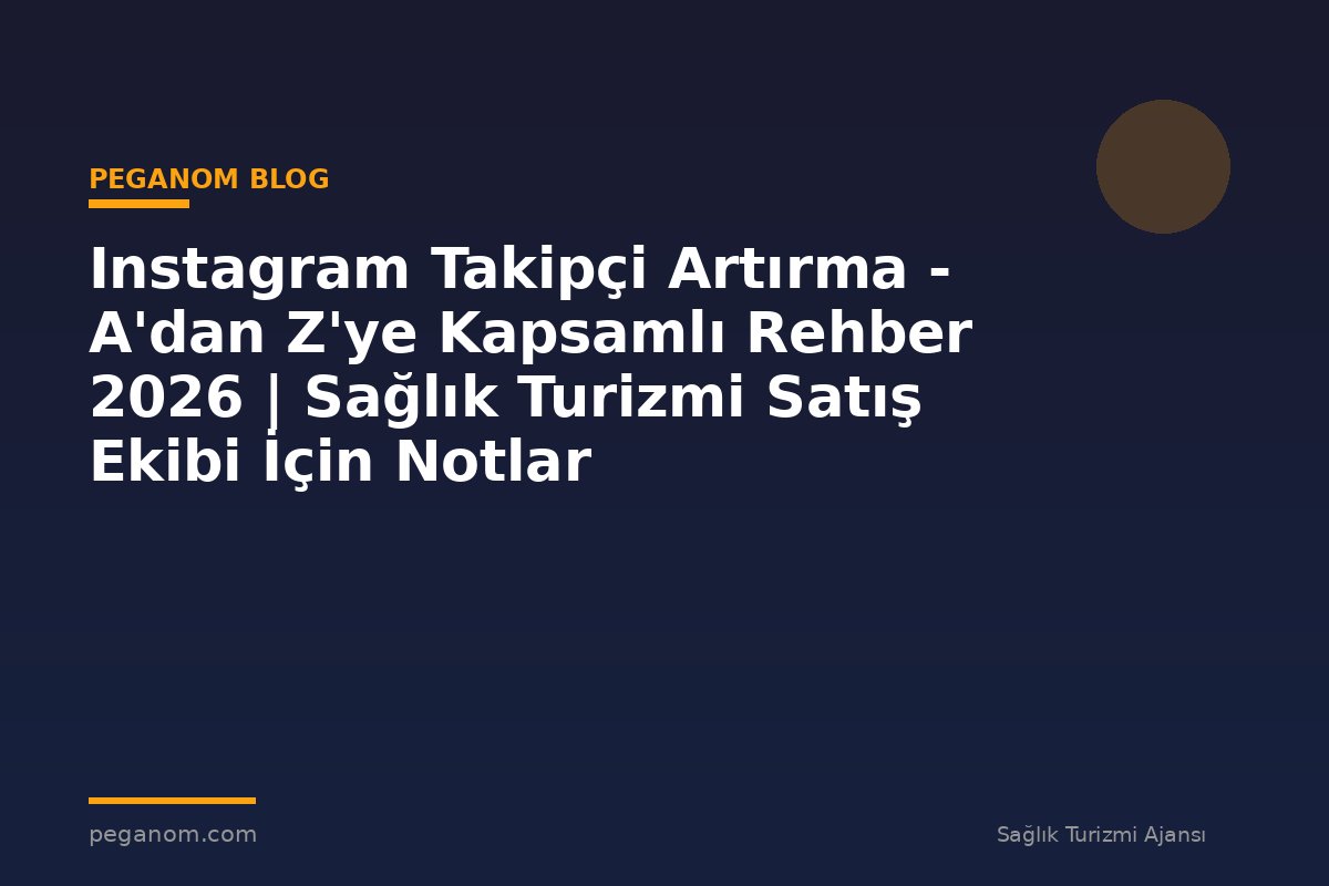 Instagram Takipçi Artırma - A'dan Z'ye Kapsamlı Rehber 2026 | Sağlık Turizmi Satış Ekibi İçin Notlar