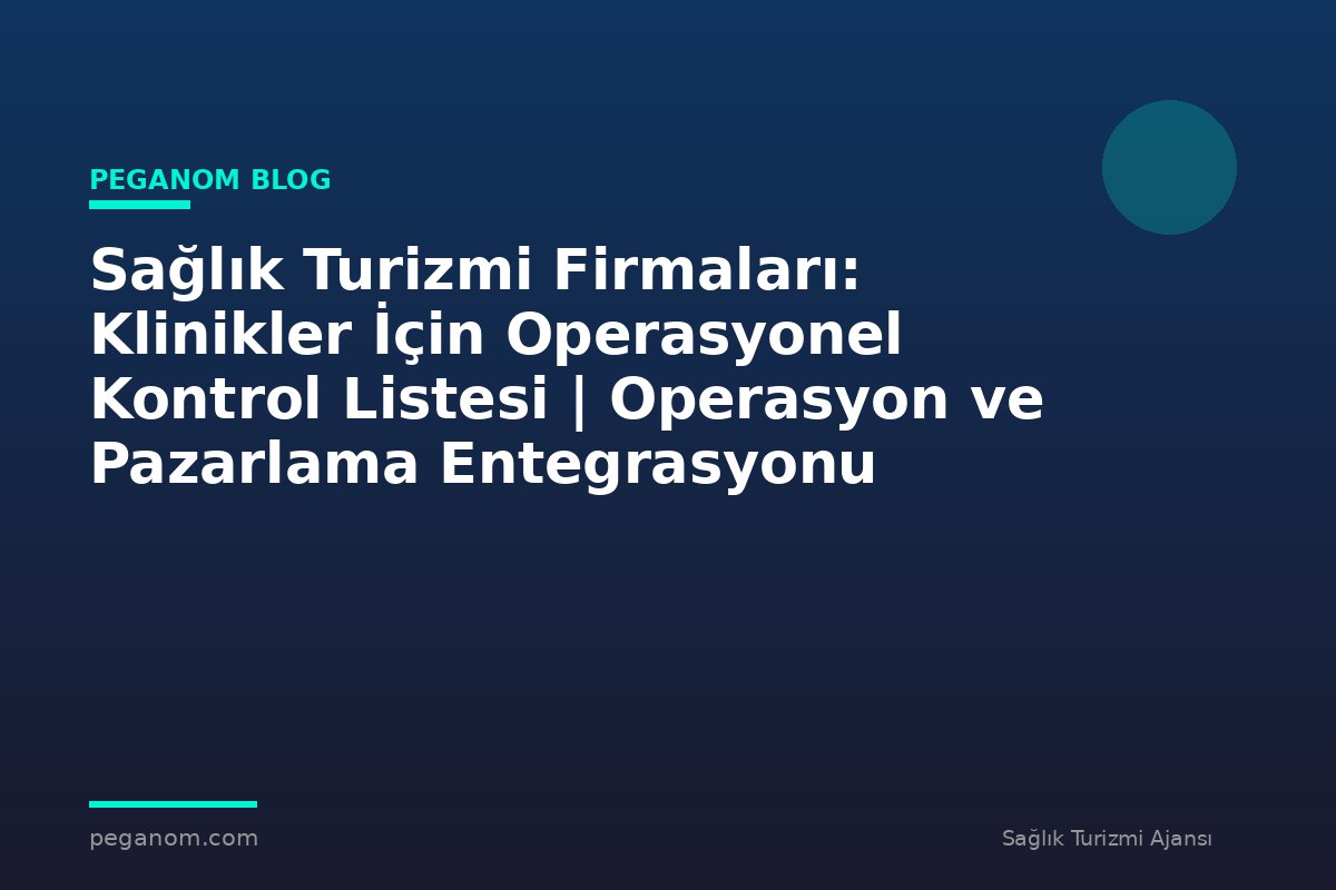 Sağlık Turizmi Firmaları: Klinikler İçin Operasyonel Kontrol Listesi | Operasyon ve Pazarlama Entegrasyonu