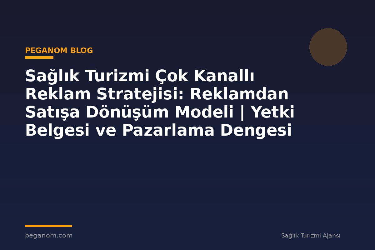 Sağlık Turizmi Çok Kanallı Reklam Stratejisi: Reklamdan Satışa Dönüşüm Modeli | Yetki Belgesi ve Pazarlama Dengesi
