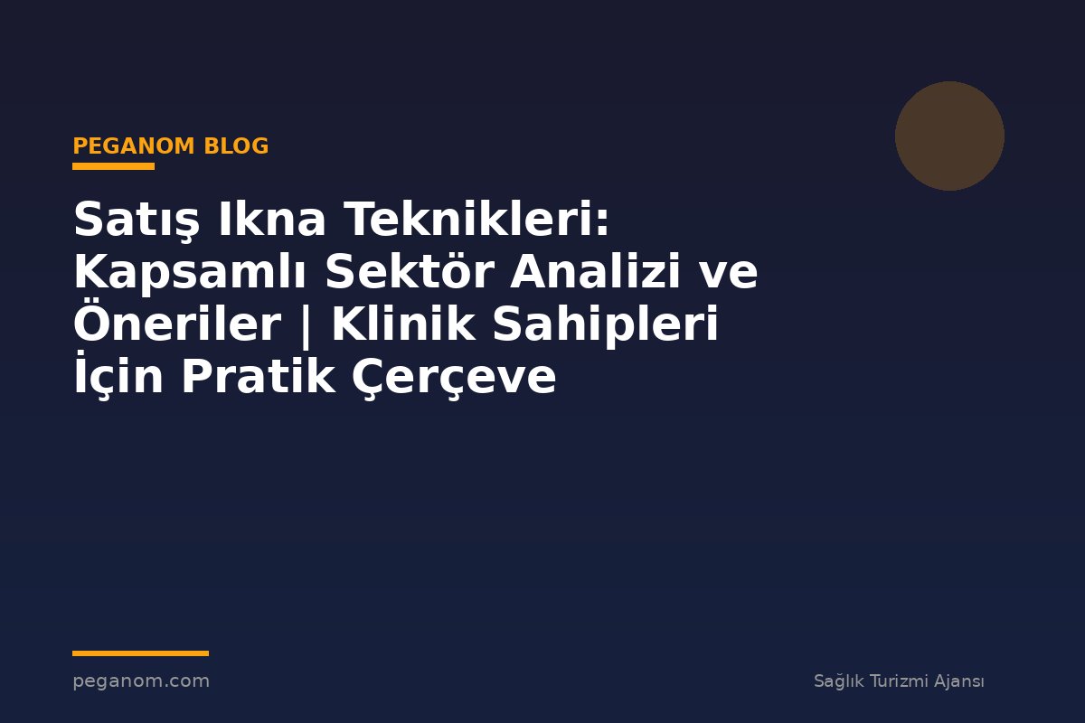 Satış Ikna Teknikleri: Kapsamlı Sektör Analizi ve Öneriler | Klinik Sahipleri İçin Pratik Çerçeve