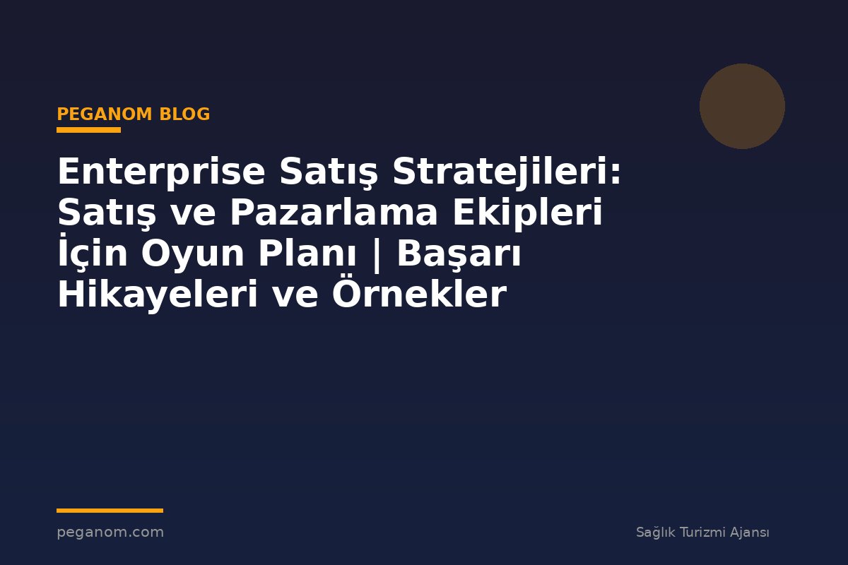 Enterprise Satış Stratejileri: Satış ve Pazarlama Ekipleri İçin Oyun Planı | Başarı Hikayeleri ve Örnekler