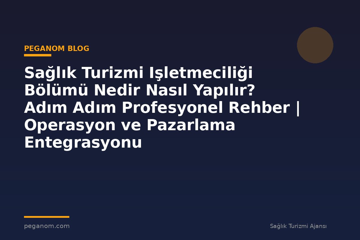Sağlık Turizmi Işletmeciliği Bölümü Nedir Nasıl Yapılır? Adım Adım Profesyonel Rehber | Operasyon ve Pazarlama Entegrasyonu