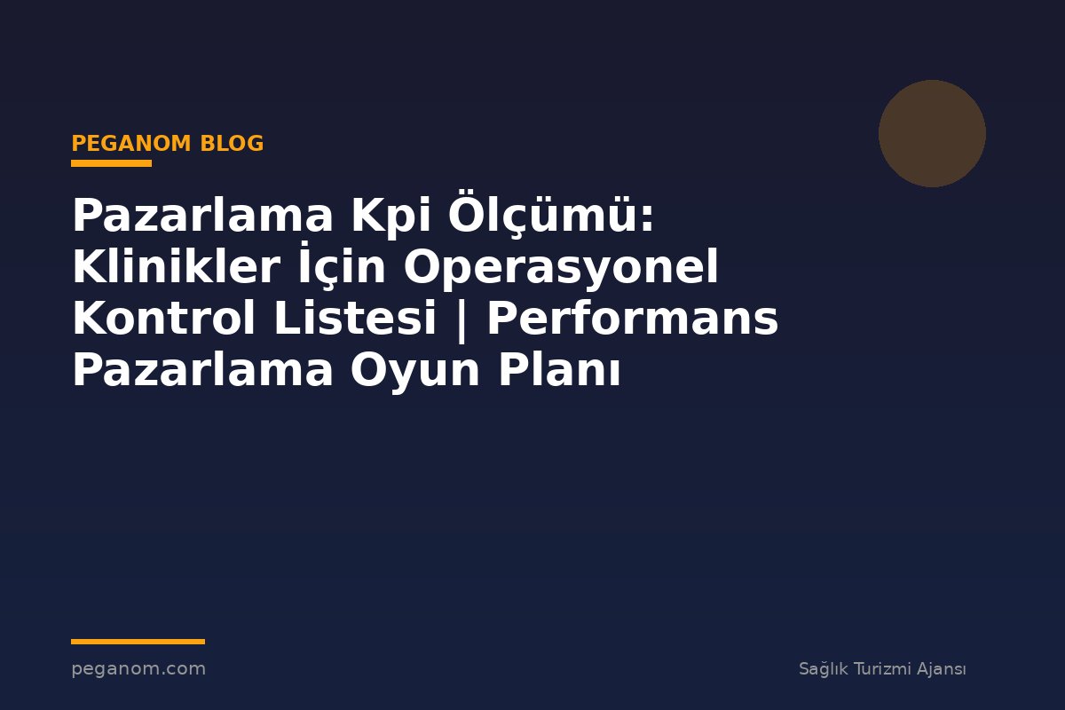 Pazarlama Kpi Ölçümü: Klinikler İçin Operasyonel Kontrol Listesi | Performans Pazarlama Oyun Planı