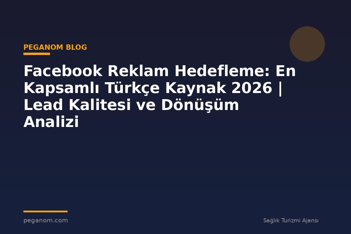 Facebook Reklam Hedefleme: En Kapsamlı Türkçe Kaynak 2026 | Lead Kalitesi ve Dönüşüm Analizi