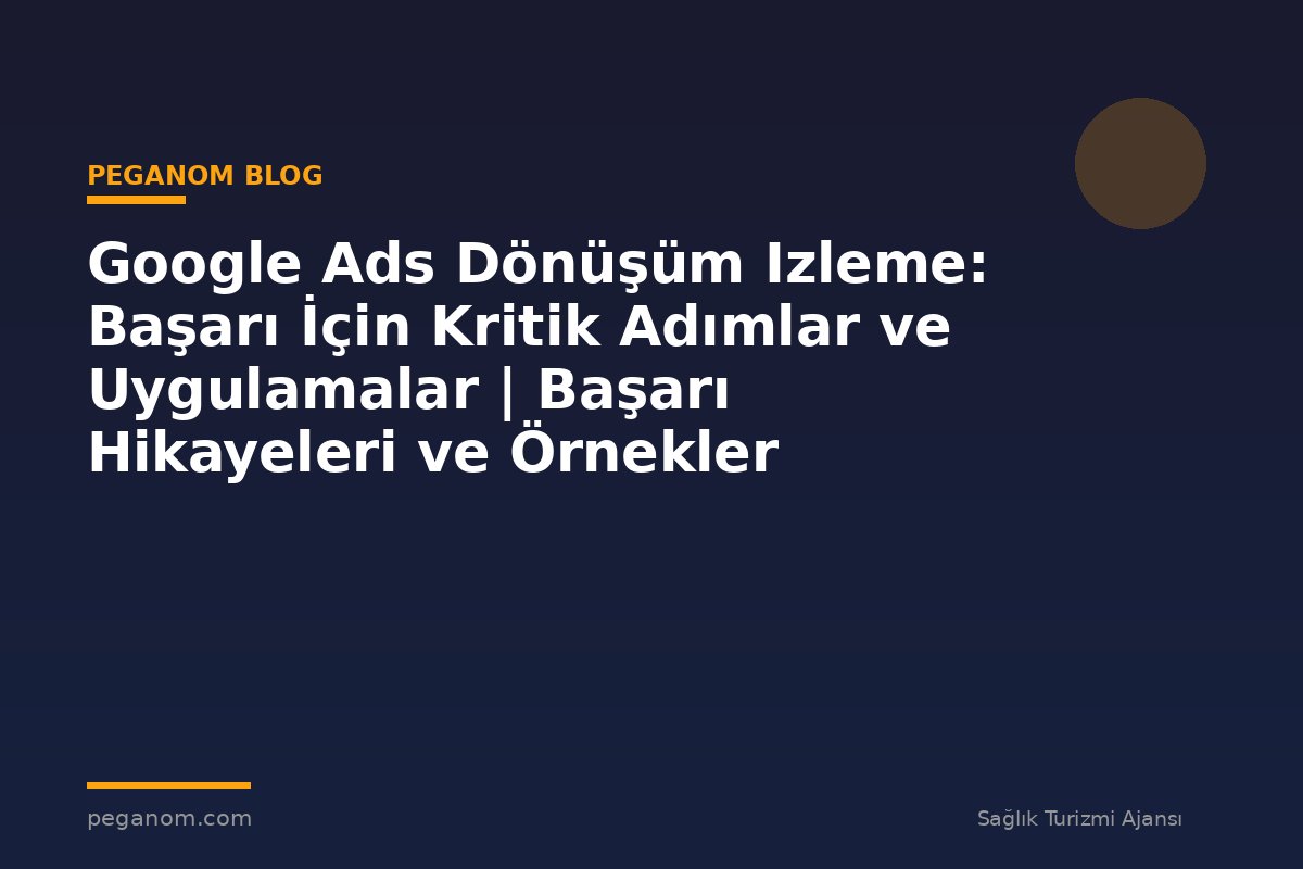 Google Ads Dönüşüm Izleme: Başarı İçin Kritik Adımlar ve Uygulamalar | Başarı Hikayeleri ve Örnekler