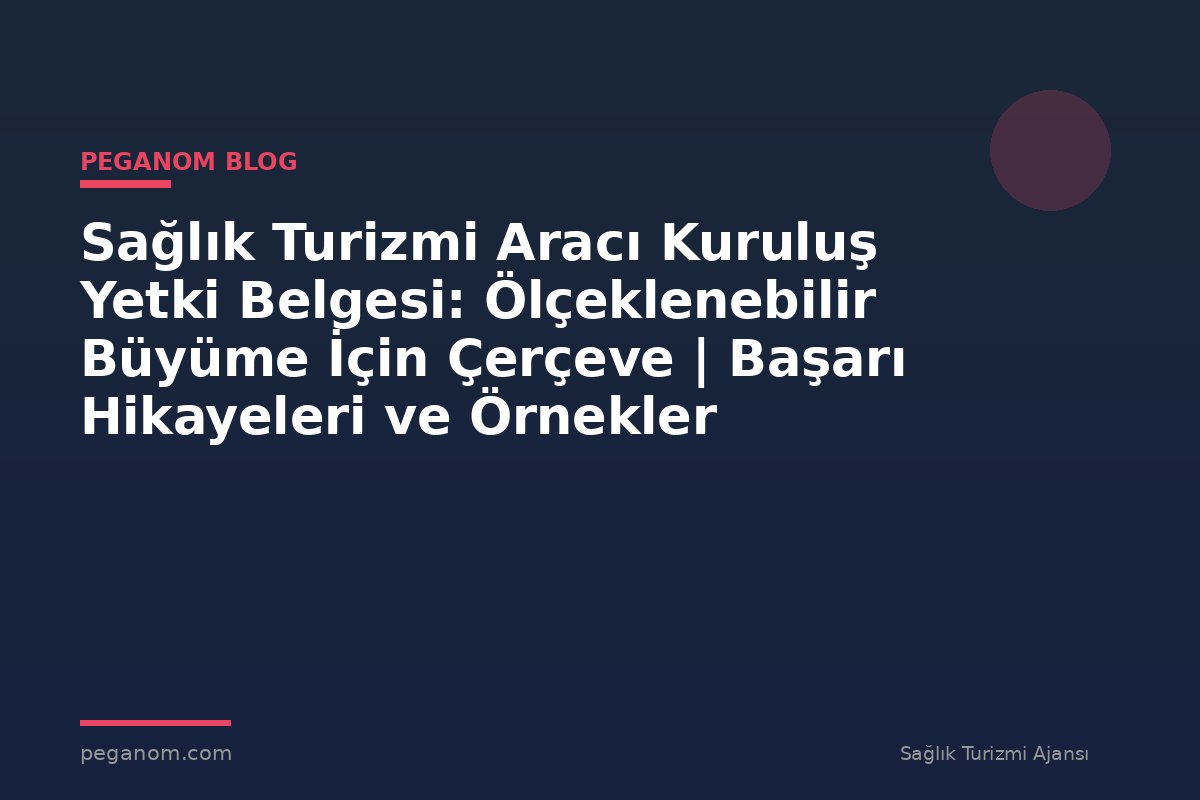 Sağlık Turizmi Aracı Kuruluş Yetki Belgesi: Ölçeklenebilir Büyüme İçin Çerçeve | Başarı Hikayeleri ve Örnekler