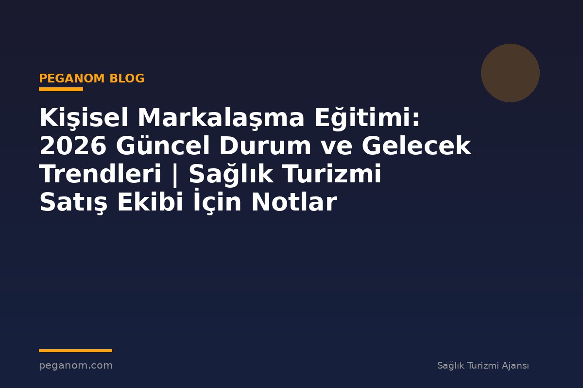 Kişisel Markalaşma Eğitimi: 2026 Güncel Durum ve Gelecek Trendleri | Sağlık Turizmi Satış Ekibi İçin Notlar