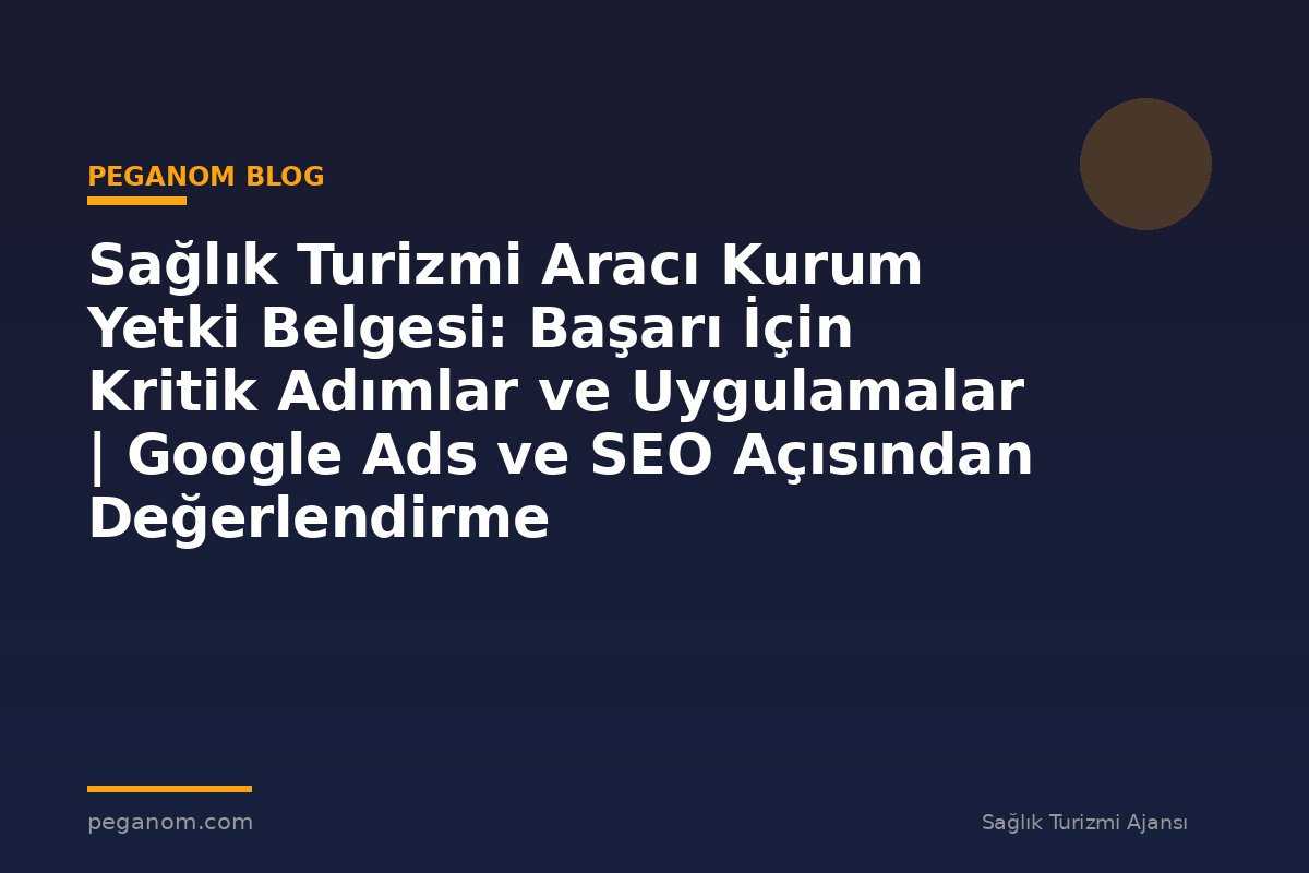 Sağlık Turizmi Aracı Kurum Yetki Belgesi: Başarı İçin Kritik Adımlar ve Uygulamalar | Google Ads ve SEO Açısından Değerlendirme