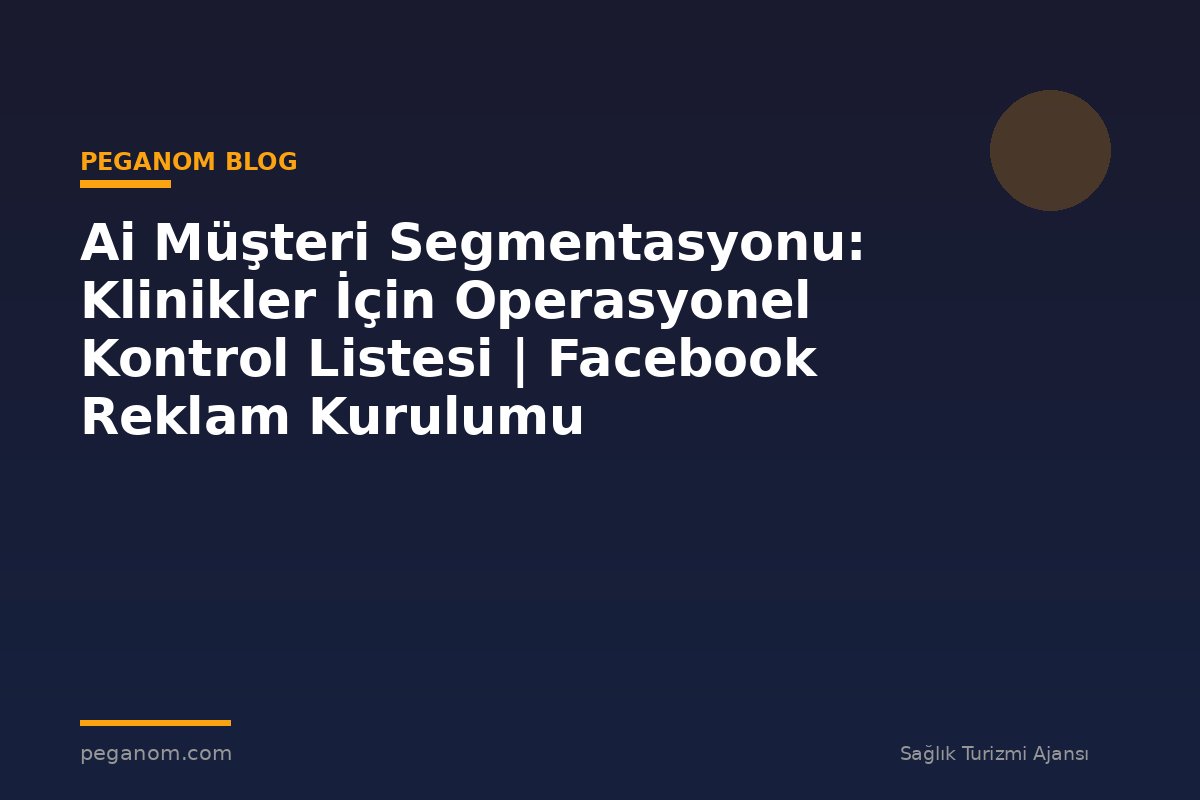 Ai Müşteri Segmentasyonu: Klinikler İçin Operasyonel Kontrol Listesi | Facebook Reklam Kurulumu