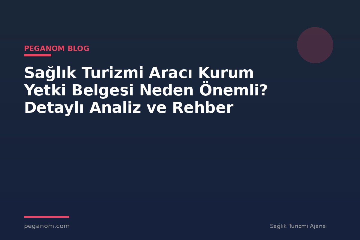 Sağlık Turizmi Aracı Kurum Yetki Belgesi Neden Önemli? Detaylı Analiz ve Rehber