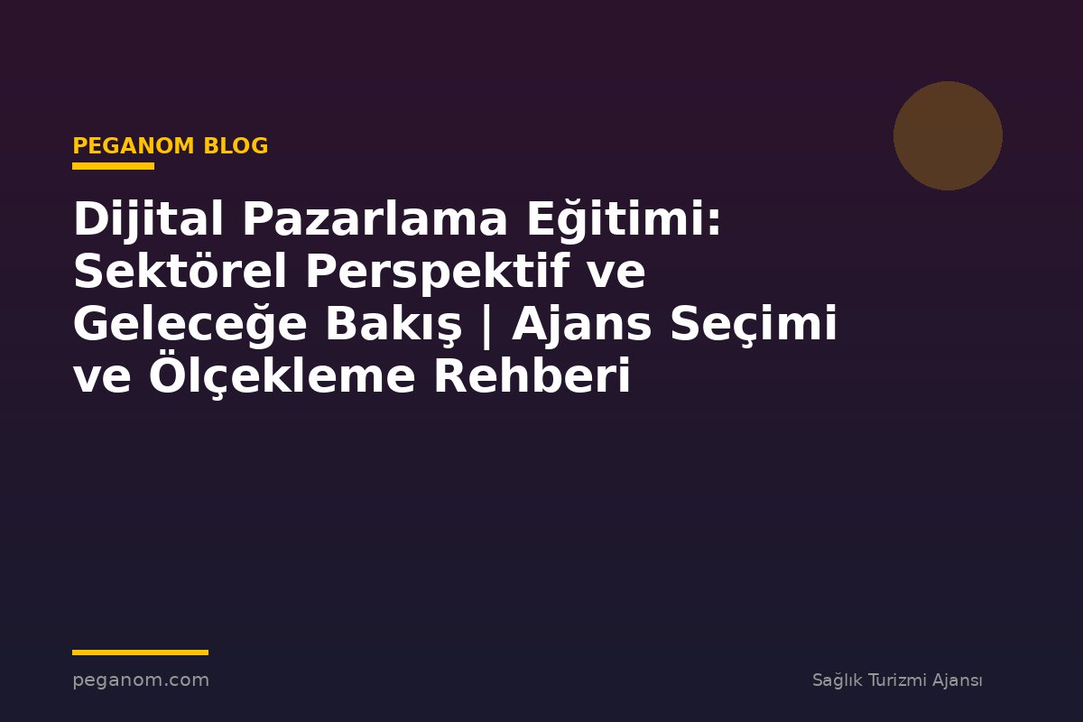 Dijital Pazarlama Eğitimi: Sektörel Perspektif ve Geleceğe Bakış | Ajans Seçimi ve Ölçekleme Rehberi