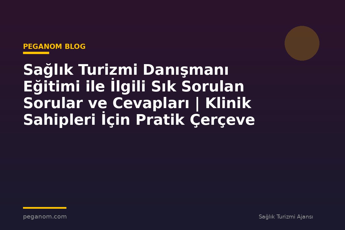 Sağlık Turizmi Danışmanı Eğitimi ile İlgili Sık Sorulan Sorular ve Cevapları | Klinik Sahipleri İçin Pratik Çerçeve