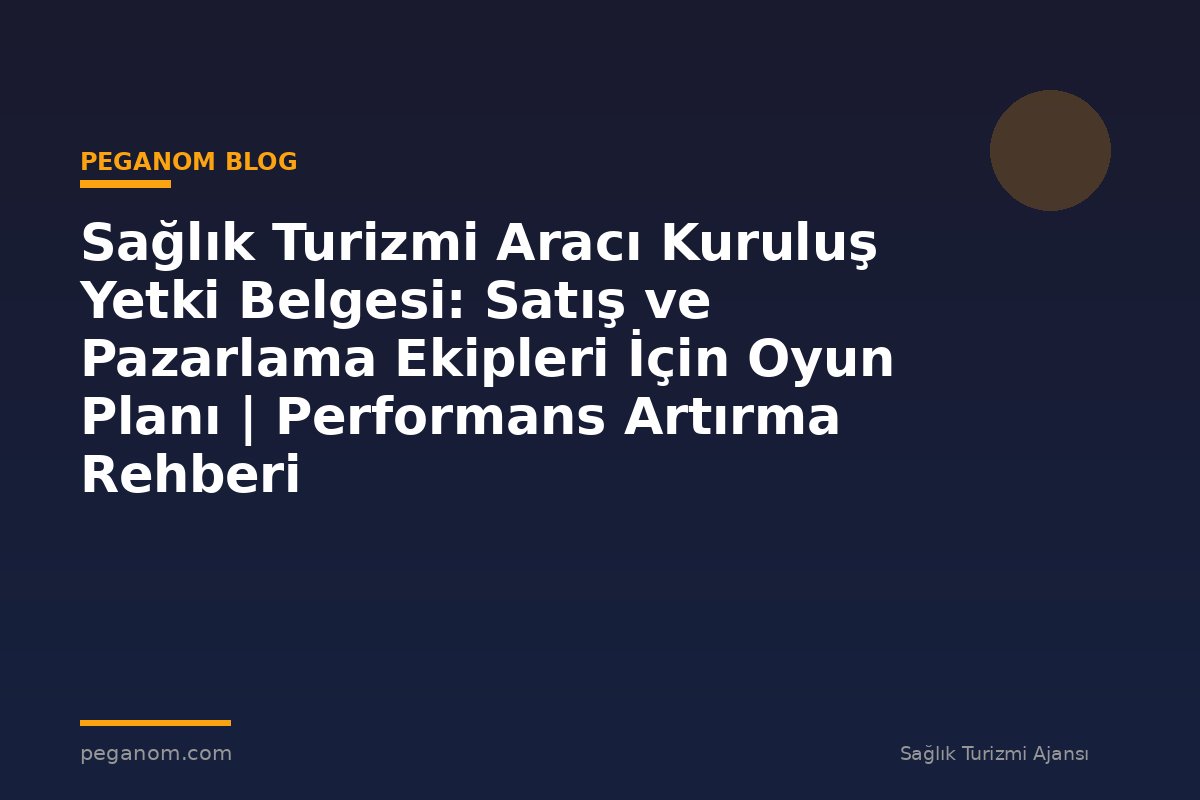 Sağlık Turizmi Aracı Kuruluş Yetki Belgesi: Satış ve Pazarlama Ekipleri İçin Oyun Planı | Performans Artırma Rehberi