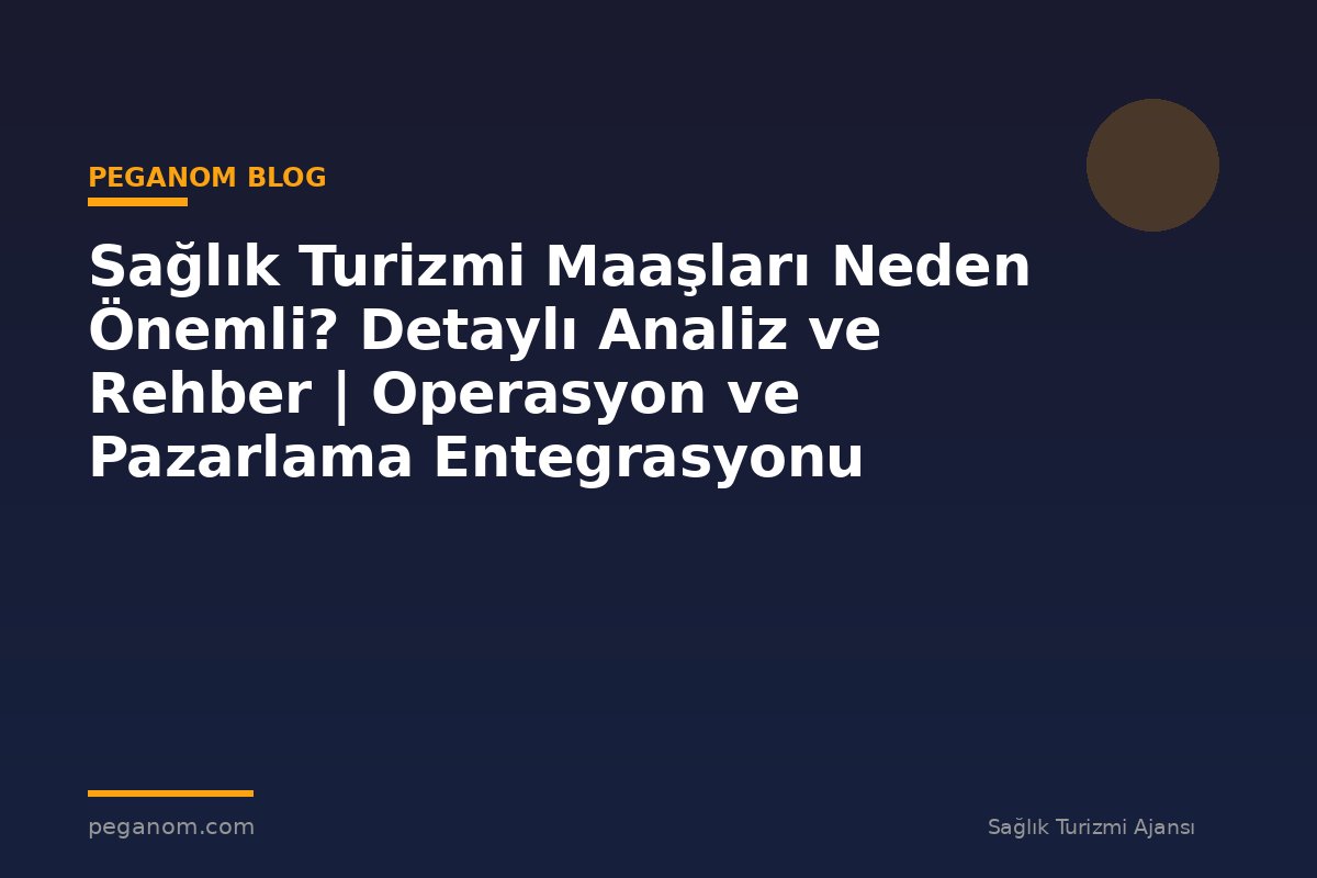 Sağlık Turizmi Maaşları Neden Önemli? Detaylı Analiz ve Rehber | Operasyon ve Pazarlama Entegrasyonu