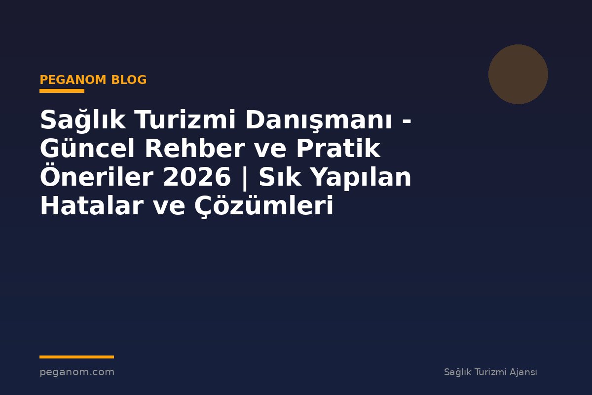 Sağlık Turizmi Danışmanı - Güncel Rehber ve Pratik Öneriler 2026 | Sık Yapılan Hatalar ve Çözümleri