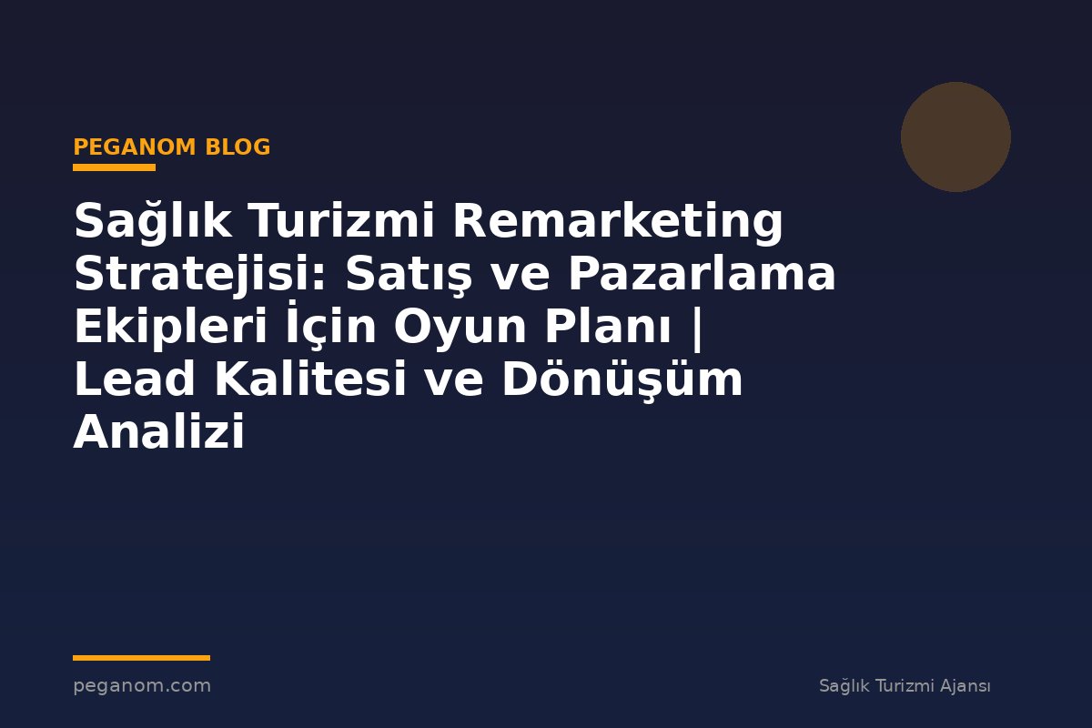 Sağlık Turizmi Remarketing Stratejisi: Satış ve Pazarlama Ekipleri İçin Oyun Planı | Lead Kalitesi ve Dönüşüm Analizi