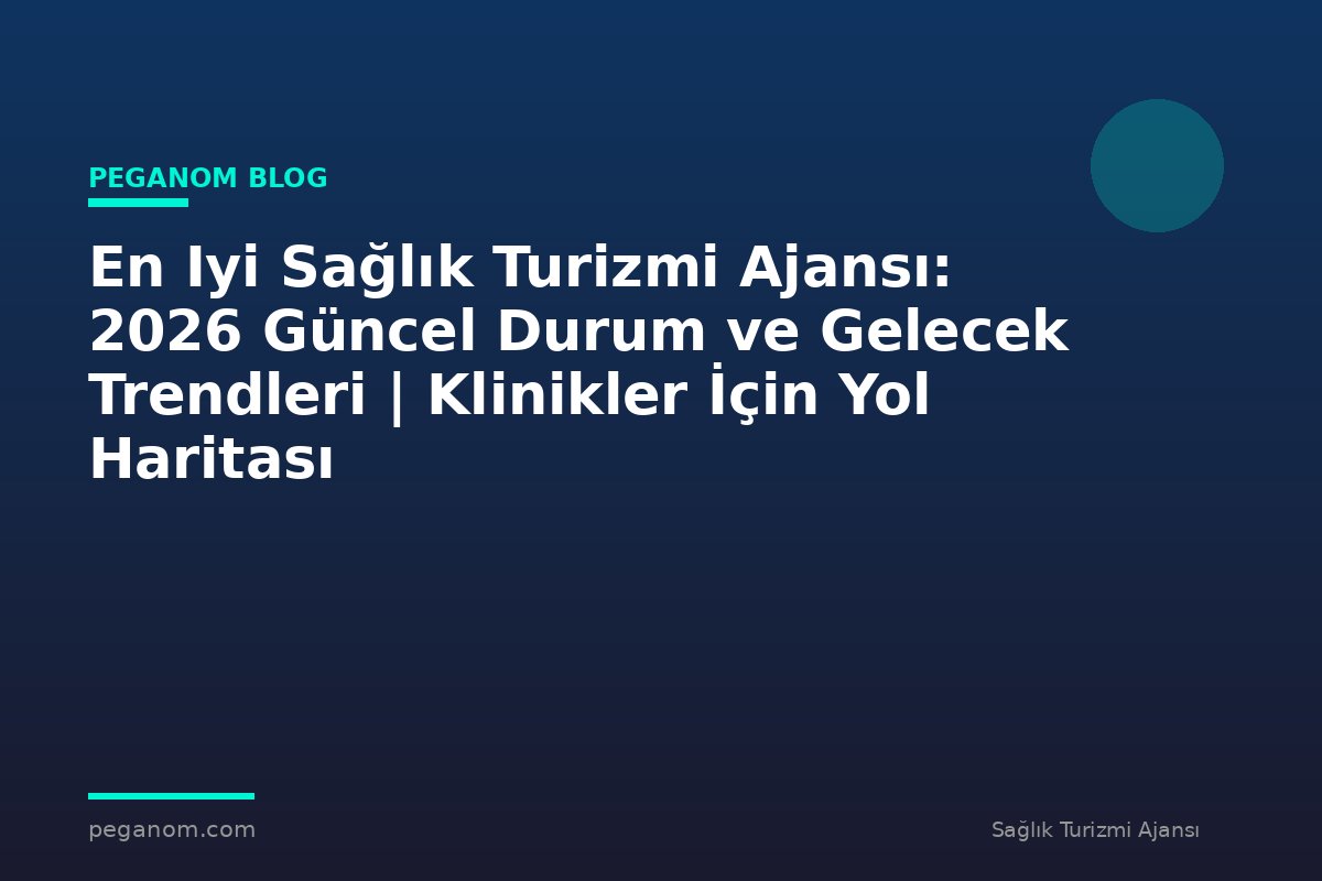 En Iyi Sağlık Turizmi Ajansı: 2026 Güncel Durum ve Gelecek Trendleri | Klinikler İçin Yol Haritası