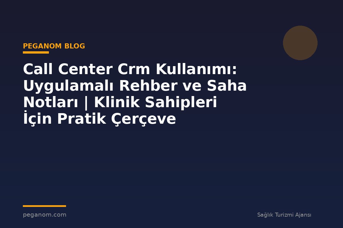 Call Center Crm Kullanımı: Uygulamalı Rehber ve Saha Notları | Klinik Sahipleri İçin Pratik Çerçeve
