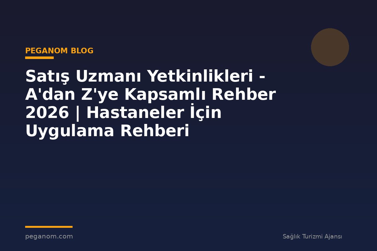 Satış Uzmanı Yetkinlikleri - A'dan Z'ye Kapsamlı Rehber 2026 | Hastaneler İçin Uygulama Rehberi